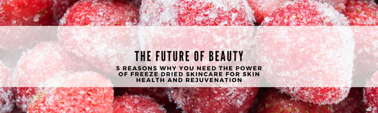 5 Reasons Why You Need The Power of Freeze Dried Skincare for Skin Health and Rejuvenation